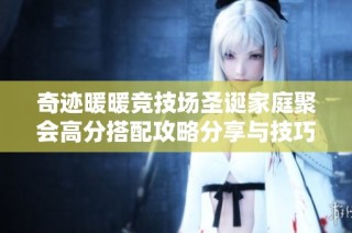 奇迹暖暖竞技场圣诞家庭聚会高分搭配攻略分享与技巧解析