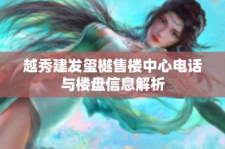 越秀建发玺樾售楼中心电话与楼盘信息解析