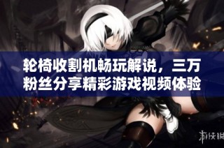 轮椅收割机畅玩解说，三万粉丝分享精彩游戏视频体验