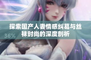 探索国产人妻情感纠葛与丝袜时尚的深度剖析
