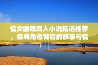 倩女幽魂同人小说精选推荐，探寻角色背后的故事与情感
