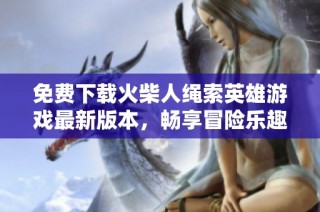 免费下载火柴人绳索英雄游戏最新版本，畅享冒险乐趣