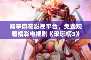 畅享麻花影视平台，免费观看精彩电视剧《琅琊榜3》！