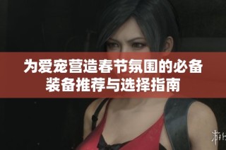 为爱宠营造春节氛围的必备装备推荐与选择指南