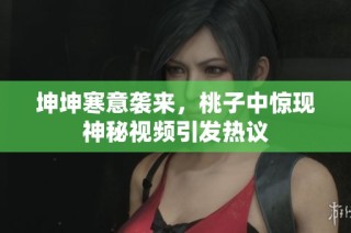 坤坤寒意袭来，桃子中惊现神秘视频引发热议