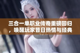 三合一单职业传奇重磅回归，唤醒玩家昔日热情与经典体验