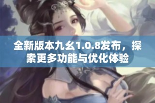 全新版本九幺1.0.8发布，探索更多功能与优化体验