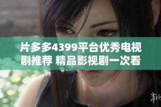 片多多4399平台优秀电视剧推荐 精品影视剧一次看个够