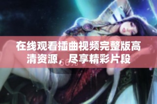 在线观看插曲视频完整版高清资源，尽享精彩片段
