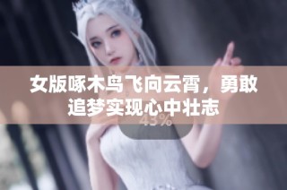 女版啄木鸟飞向云霄，勇敢追梦实现心中壮志