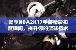 畅享NBA2K17手游精彩扣篮瞬间，提升你的篮球技术体验