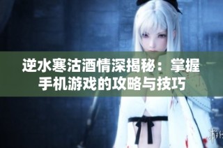 逆水寒沽酒情深揭秘：掌握手机游戏的攻略与技巧