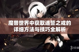 魔兽世界中获取违誓之戒的详细方法与技巧全解析
