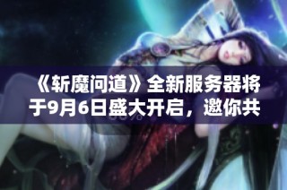 《斩魔问道》全新服务器将于9月6日盛大开启，邀你共赴奇幻冒险！