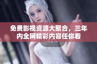 免费影视资源大聚合，三年内全网精彩内容任你看