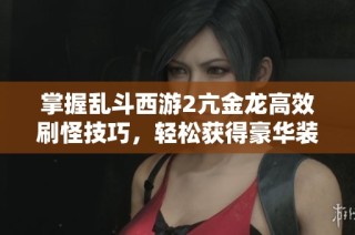 掌握乱斗西游2亢金龙高效刷怪技巧，轻松获得豪华装备！