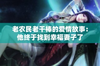 老农民老干棒的爱情故事：他终于找到幸福妻子了