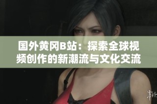 国外黄冈B站：探索全球视频创作的新潮流与文化交流