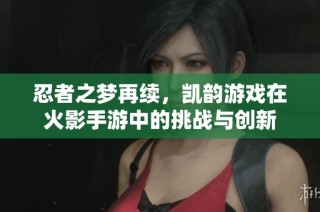 忍者之梦再续，凯韵游戏在火影手游中的挑战与创新