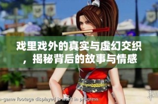戏里戏外的真实与虚幻交织，揭秘背后的故事与情感