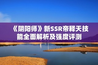 《阴阳师》新SSR帝释天技能全面解析及强度评测