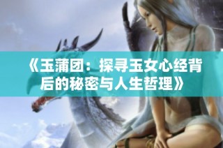 《玉蒲团：探寻玉女心经背后的秘密与人生哲理》