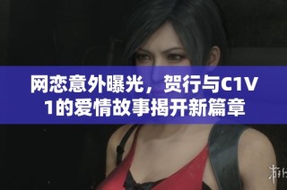 网恋意外曝光，贺行与C1V1的爱情故事揭开新篇章