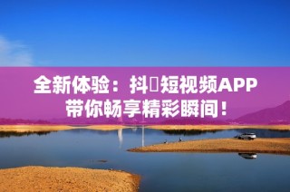 全新体验：抖抈短视频APP带你畅享精彩瞬间！