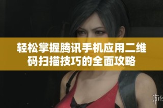 轻松掌握腾讯手机应用二维码扫描技巧的全面攻略