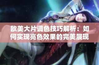 欧美大片调色技巧解析：如何实现亮色效果的完美展现
