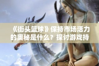 《街头篮球》保持市场活力的奥秘是什么？探讨游戏持久魅力与玩家文化