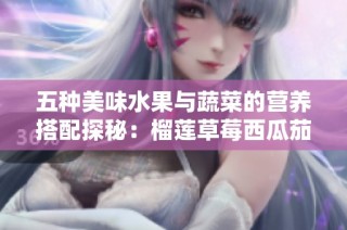 五种美味水果与蔬菜的营养搭配探秘：榴莲草莓西瓜茄子黄瓜