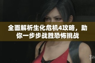 全面解析生化危机4攻略，助你一步步战胜恐怖挑战