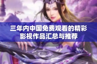 三年内中国免费观看的精彩影视作品汇总与推荐