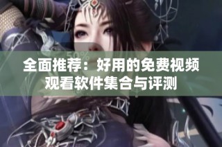全面推荐：好用的免费视频观看软件集合与评测