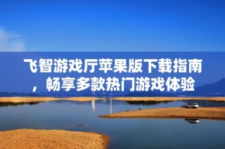 飞智游戏厅苹果版下载指南，畅享多款热门游戏体验