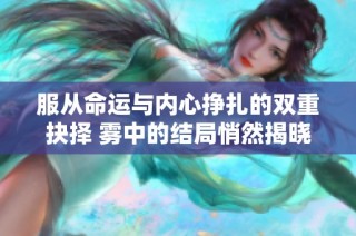 服从命运与内心挣扎的双重抉择 雾中的结局悄然揭晓