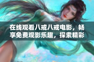在线观看八戒八戒电影，畅享免费观影乐趣，探索精彩故事内容