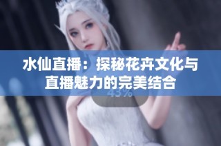 水仙直播：探秘花卉文化与直播魅力的完美结合