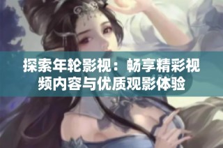 探索年轮影视：畅享精彩视频内容与优质观影体验