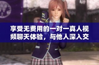 享受无费用的一对一真人视频聊天体验，与他人深入交流互动