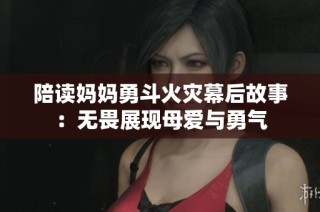 陪读妈妈勇斗火灾幕后故事：无畏展现母爱与勇气