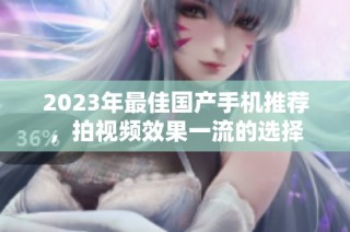 2023年最佳国产手机推荐，拍视频效果一流的选择