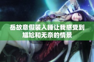 岳故意假装入睡让我感受到尴尬和无奈的情景