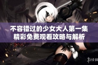 不容错过的少女大人第一集精彩免费观看攻略与解析