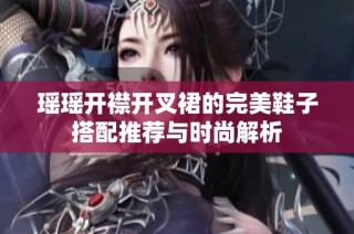瑶瑶开襟开叉裙的完美鞋子搭配推荐与时尚解析