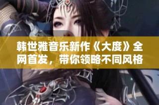 韩世雅音乐新作《大度》全网首发，带你领略不同风格的听觉盛宴