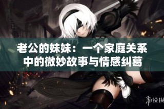 老公的妹妹：一个家庭关系中的微妙故事与情感纠葛