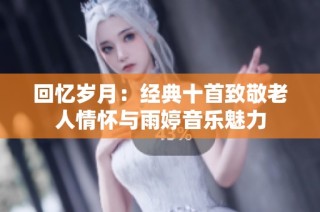 回忆岁月：经典十首致敬老人情怀与雨婷音乐魅力