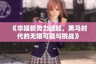 《华娱新势力崛起，黑马时代的无限可能与挑战》